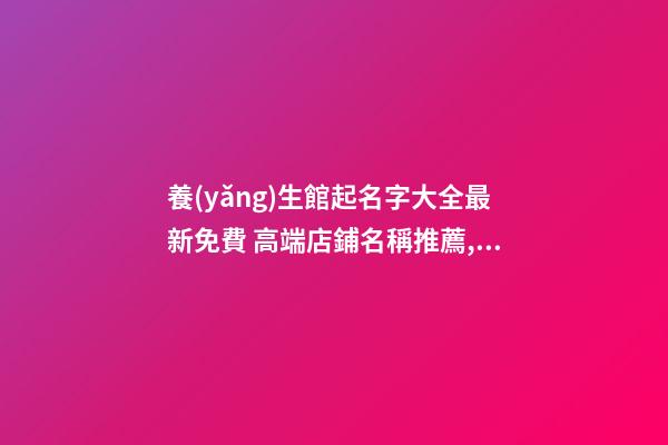 養(yǎng)生館起名字大全最新免費 高端店鋪名稱推薦,起名之家-第1張-店鋪起名-玄機派